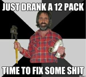 drunk handyman just drank a 12 pack time to fix some shit