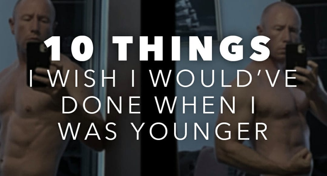 10 THINGS I WISH I WOULD'VE DONE WHEN I WAS YOUNGER