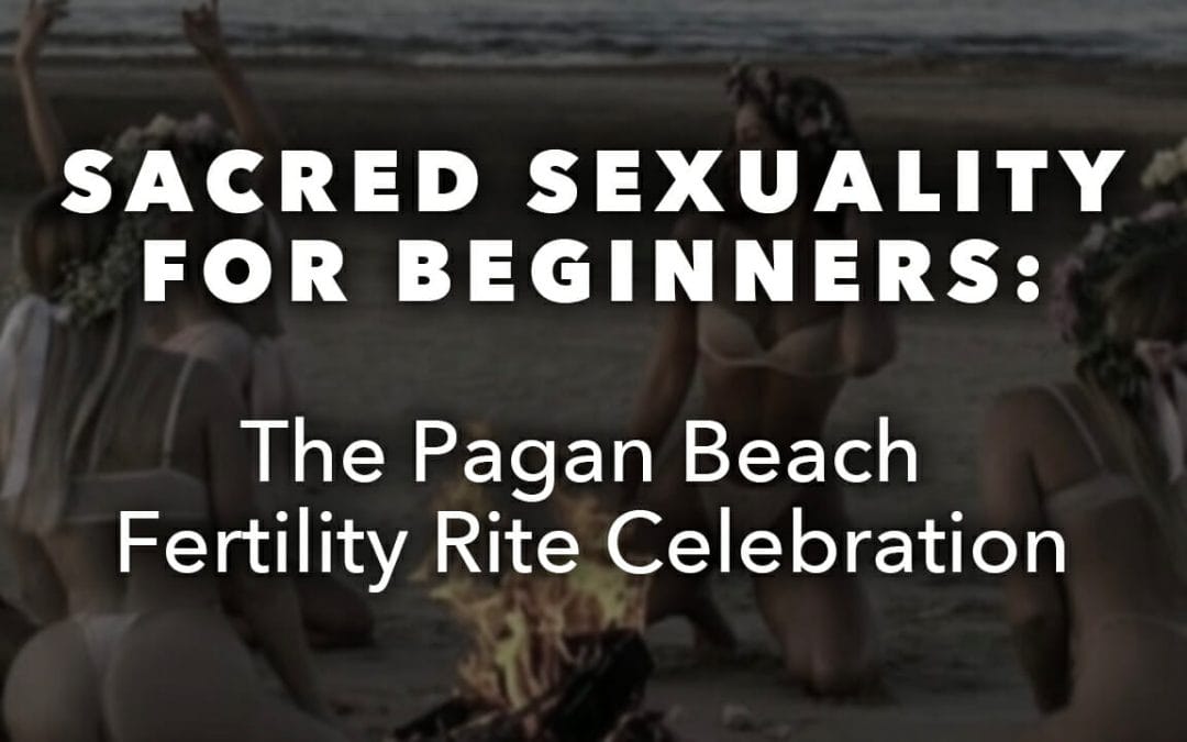 Sacred Sexuality for Beginners: The Pagan Beach Fertility Rite Celebration